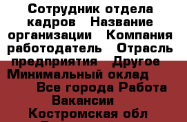 Сотрудник отдела кадров › Название организации ­ Компания-работодатель › Отрасль предприятия ­ Другое › Минимальный оклад ­ 19 000 - Все города Работа » Вакансии   . Костромская обл.,Вохомский р-н